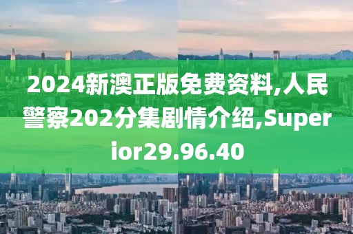 2024新澳正版免費資料,人民警察202分集劇情介紹,Superior29.96.40
