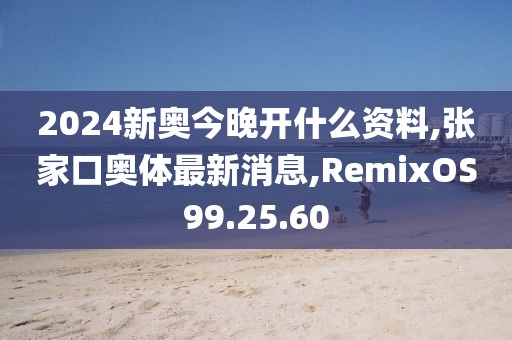 2024新奧今晚開什么資料,張家口奧體最新消息,RemixOS99.25.60