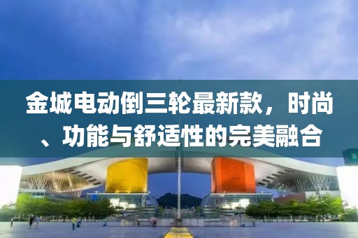 金城電動倒三輪最新款，時尚、功能與舒適性的完美融合