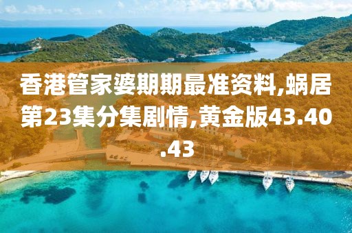 香港管家婆期期最準資料,蝸居第23集分集劇情,黃金版43.40.43