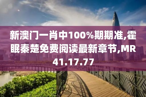 新澳門一肖中100%期期準,霍眠秦楚免費閱讀最新章節,MR41.17.77