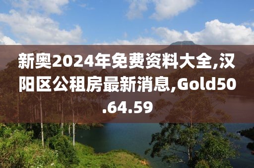 新奧2024年免費資料大全,漢陽區公租房最新消息,Gold50.64.59