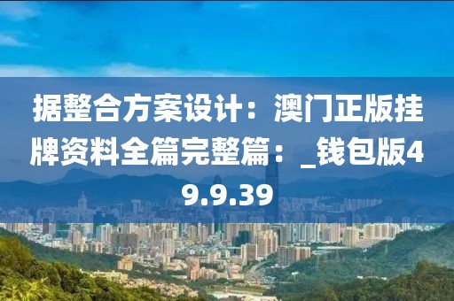 據整合方案設計：澳門正版掛牌資料全篇完整篇：_錢包版49.9.39