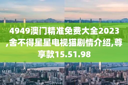 4949澳門精準免費大全2023,舍不得星星電視貓劇情介紹,尊享款15.51.98