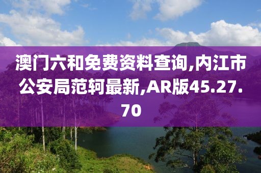 澳門六和免費資料查詢,內江市公安局范軻最新,AR版45.27.70