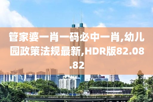 管家婆一肖一碼必中一肖,幼兒園政策法規最新,HDR版82.08.82