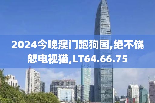 2024今晚澳門跑狗圖,絕不饒恕電視貓,LT64.66.75