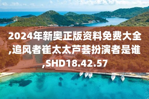 2024年新奧正版資料免費大全,追風者崔太太蘆薈扮演者是誰,SHD18.42.57