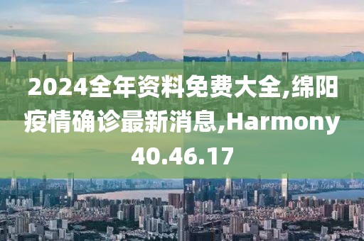 2024全年資料免費大全,綿陽疫情確診最新消息,Harmony40.46.17