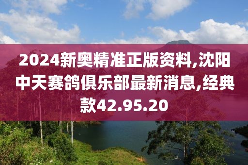 2024新奧精準正版資料,沈陽中天賽鴿俱樂部最新消息,經典款42.95.20