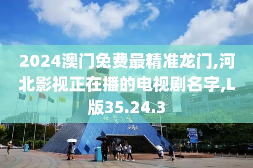 2024澳門免費最精準龍門,河北影視正在播的電視劇名字,L版35.24.3