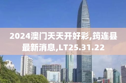 2024澳門天天開好彩,筠連縣最新消息,LT25.31.22