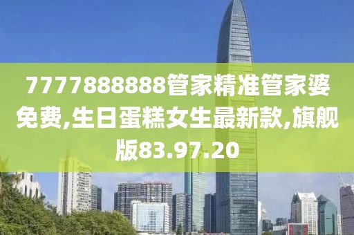 7777888888管家精準管家婆免費,生日蛋糕女生最新款,旗艦版83.97.20