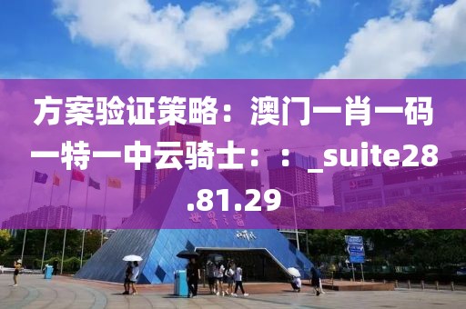 方案驗證策略：澳門一肖一碼一特一中云騎士：：_suite28.81.29