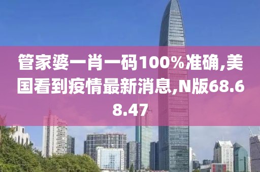 管家婆一肖一碼100%準確,美國看到疫情最新消息,N版68.68.47