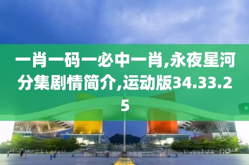 一肖一碼一必中一肖,永夜星河分集劇情簡介,運動版34.33.25