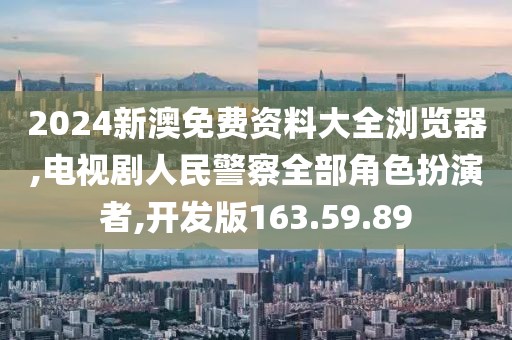 2024新澳免費資料大全瀏覽器,電視劇人民警察全部角色扮演者,開發版163.59.89