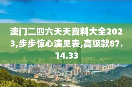 澳門二四六天天資料大全2023,步步驚心演員表,高級款87.14.33