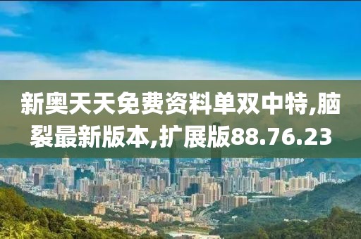 新奧天天免費資料單雙中特,腦裂最新版本,擴展版88.76.23