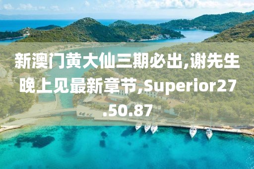 新澳門黃大仙三期必出,謝先生晚上見最新章節,Superior27.50.87