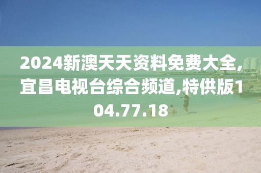 2024新澳天天資料免費大全,宜昌電視臺綜合頻道,特供版104.77.18