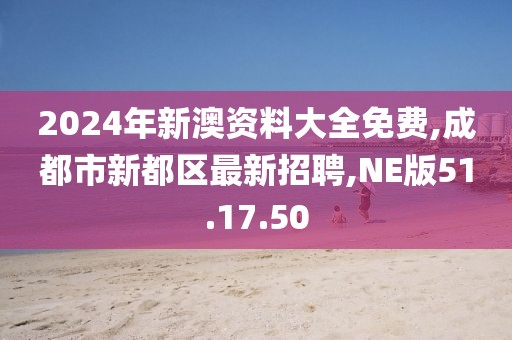 2024年新澳資料大全免費,成都市新都區最新招聘,NE版51.17.50