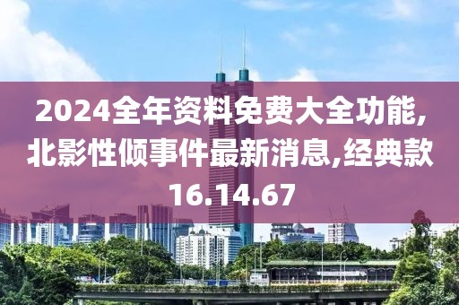 2024全年資料免費大全功能,北影性傾事件最新消息,經典款16.14.67