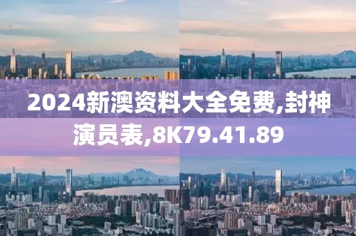 2024新澳資料大全免費,封神演員表,8K79.41.89