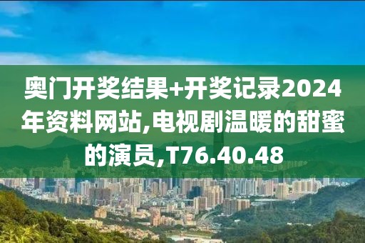 奧門開獎結果+開獎記錄2024年資料網站,電視劇溫暖的甜蜜的演員,T76.40.48