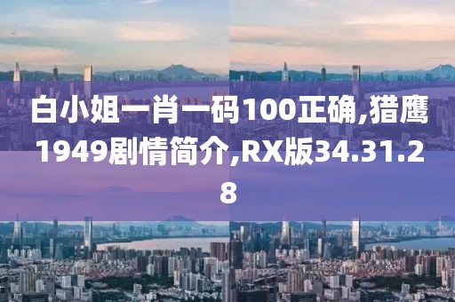白小姐一肖一碼100正確,獵鷹1949劇情簡介,RX版34.31.28
