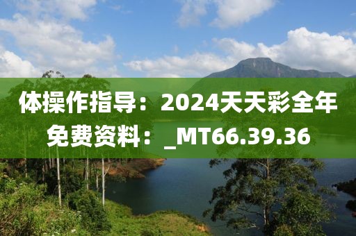 體操作指導：2024天天彩全年免費資料：_MT66.39.36