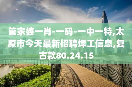 管家婆一肖-一碼-一中一特,太原市今天最新招聘焊工信息,復古款80.24.15