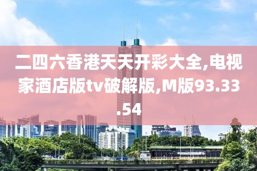 二四六香港天天開彩大全,電視家酒店版tv破解版,M版93.33.54