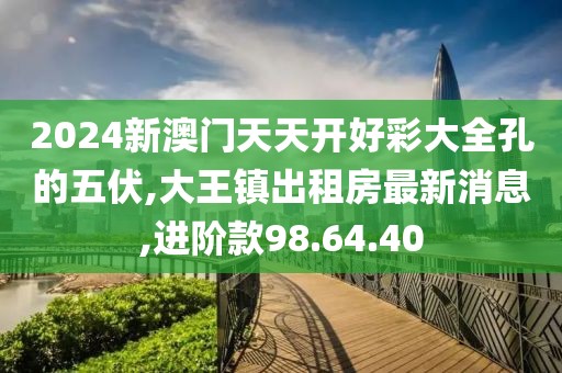 2024新澳門天天開好彩大全孔的五伏,大王鎮出租房最新消息,進階款98.64.40