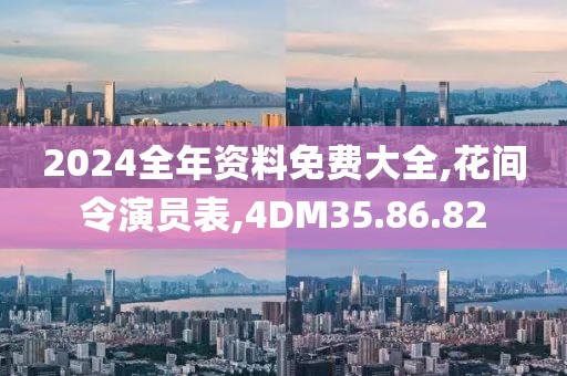 2024全年資料免費大全,花間令演員表,4DM35.86.82