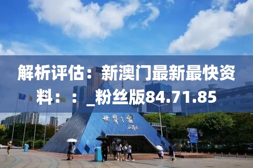 解析評估：新澳門最新最快資料：：_粉絲版84.71.85