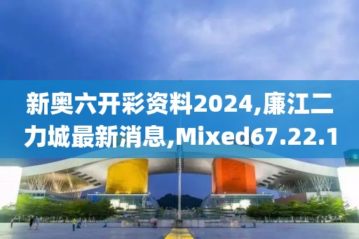 新奧六開彩資料2024,廉江二力城最新消息,Mixed67.22.10