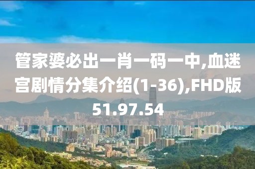 管家婆必出一肖一碼一中,血迷宮劇情分集介紹(1-36),FHD版51.97.54