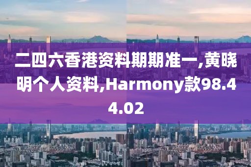 二四六香港資料期期準一,黃曉明個人資料,Harmony款98.44.02