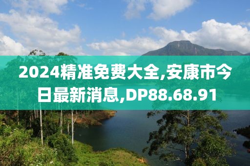 2024精準免費大全,安康市今日最新消息,DP88.68.91
