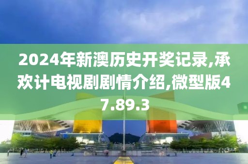 2024年新澳歷史開獎記錄,承歡計電視劇劇情介紹,微型版47.89.3
