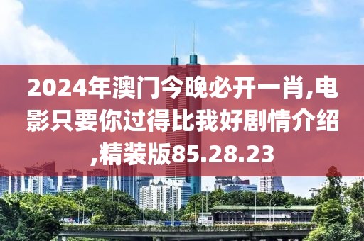 2024年澳門今晚必開一肖,電影只要你過得比我好劇情介紹,精裝版85.28.23