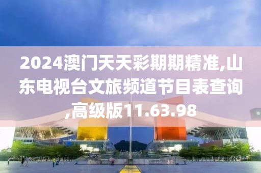 2024澳門天天彩期期精準,山東電視臺文旅頻道節目表查詢,高級版11.63.98