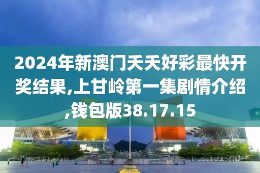 2024年新澳門夭夭好彩最快開獎結果,上甘嶺第一集劇情介紹,錢包版38.17.15