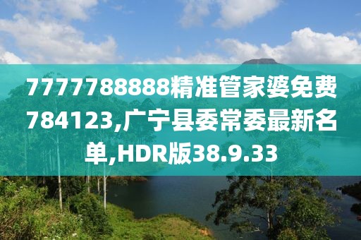 7777788888精準管家婆免費784123,廣寧縣委常委最新名單,HDR版38.9.33