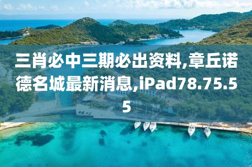 三肖必中三期必出資料,章丘諾德名城最新消息,iPad78.75.55