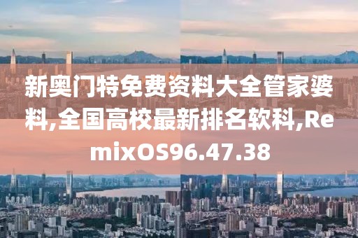 新奧門特免費資料大全管家婆料,全國高校最新排名軟科,RemixOS96.47.38