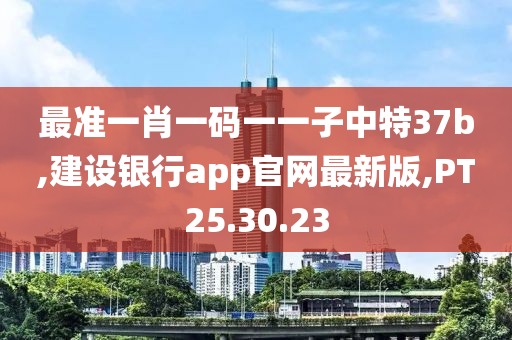 最準一肖一碼一一子中特37b,建設銀行app官網最新版,PT25.30.23