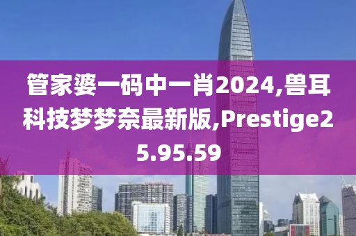 管家婆一碼中一肖2024,獸耳科技夢夢奈最新版,Prestige25.95.59