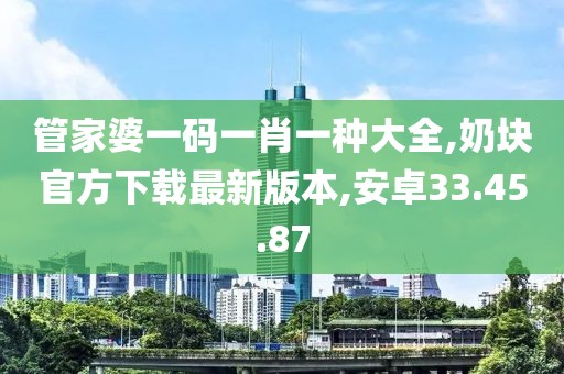 管家婆一碼一肖一種大全,奶塊官方下載最新版本,安卓33.45.87